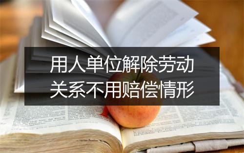 用人单位解除劳动关系不用赔偿情形