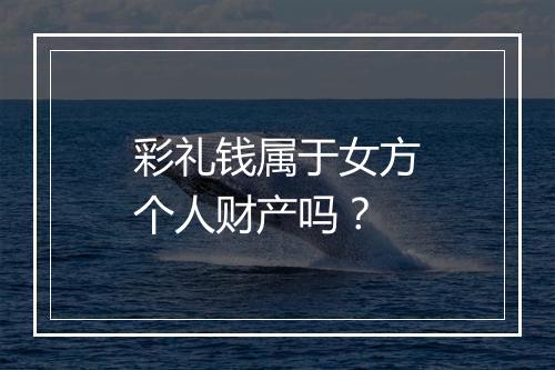 彩礼钱属于女方个人财产吗？