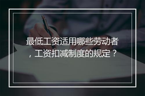 最低工资适用哪些劳动者，工资扣减制度的规定？