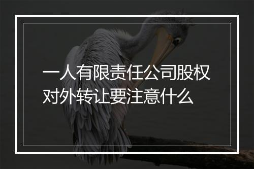 一人有限责任公司股权对外转让要注意什么