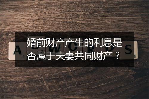 婚前财产产生的利息是否属于夫妻共同财产？