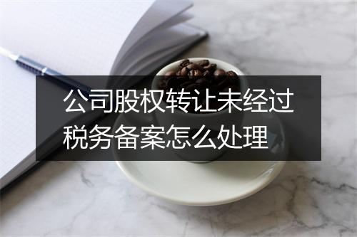 公司股权转让未经过税务备案怎么处理