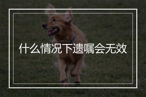 什么情况下遗嘱会无效