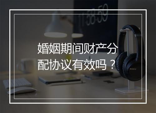 婚姻期间财产分配协议有效吗？