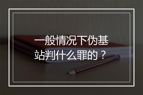 一般情况下伪基站判什么罪的？
