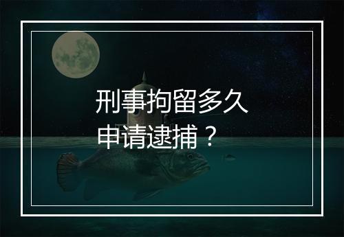 刑事拘留多久申请逮捕？