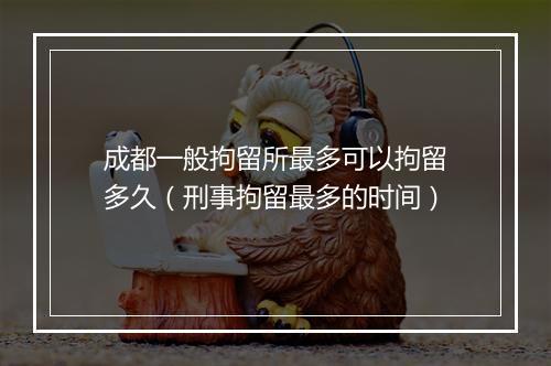 成都一般拘留所最多可以拘留多久（刑事拘留最多的时间）