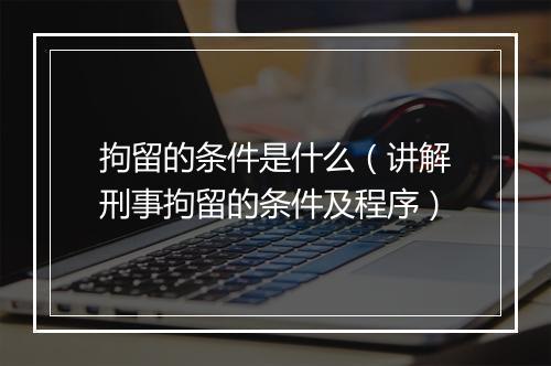 拘留的条件是什么（讲解刑事拘留的条件及程序）