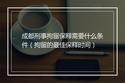 成都刑事拘留保释需要什么条件（拘留的最佳保释时间）