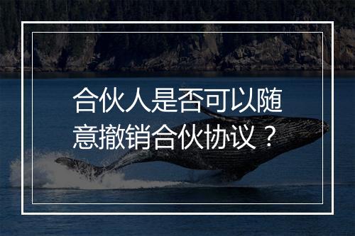合伙人是否可以随意撤销合伙协议？