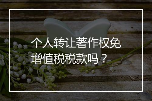 个人转让著作权免增值税税款吗？