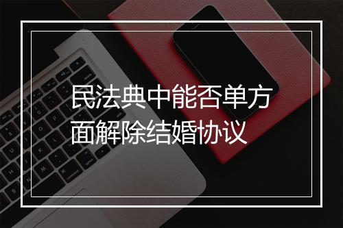 民法典中能否单方面解除结婚协议
