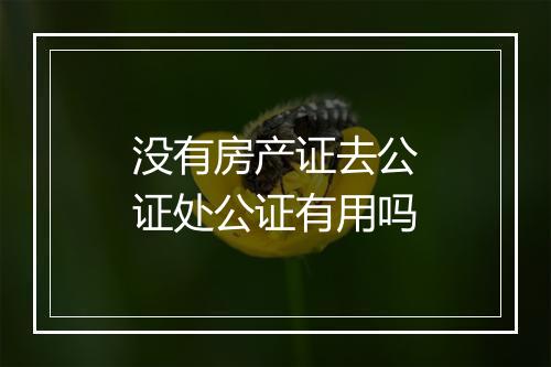 没有房产证去公证处公证有用吗