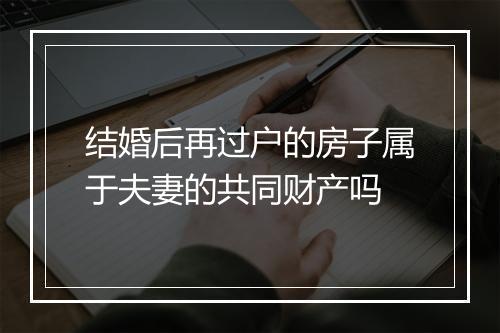 结婚后再过户的房子属于夫妻的共同财产吗