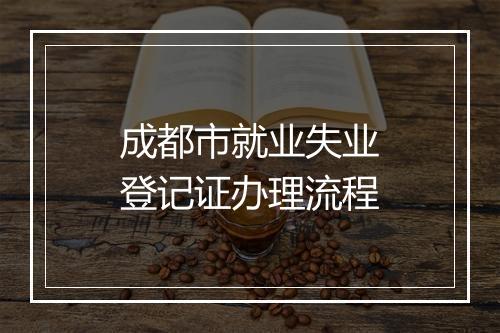成都市就业失业登记证办理流程
