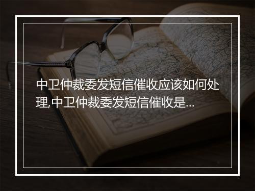 中卫仲裁委发短信催收应该如何处理,中卫仲裁委发短信催收是否合法