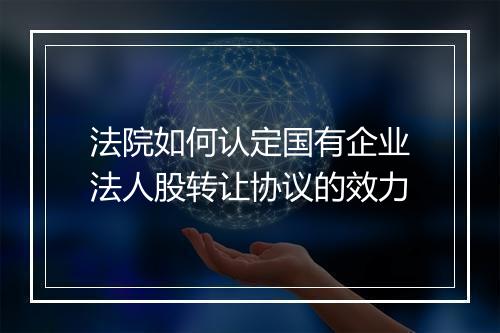 法院如何认定国有企业法人股转让协议的效力