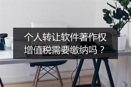 个人转让软件著作权增值税需要缴纳吗？