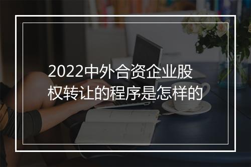 2022中外合资企业股权转让的程序是怎样的