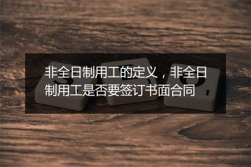 非全日制用工的定义，非全日制用工是否要签订书面合同