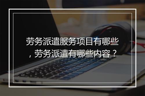 劳务派遣服务项目有哪些，劳务派遣有哪些内容？
