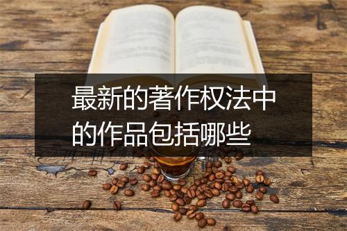 最新的著作权法中的作品包括哪些