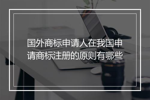 国外商标申请人在我国申请商标注册的原则有哪些