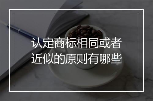 认定商标相同或者近似的原则有哪些