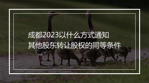 成都2023以什么方式通知其他股东转让股权的同等条件