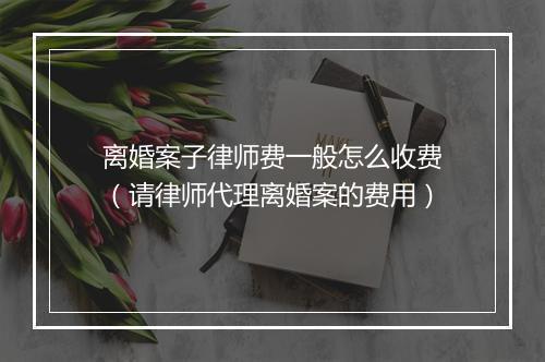 离婚案子律师费一般怎么收费（请律师代理离婚案的费用）