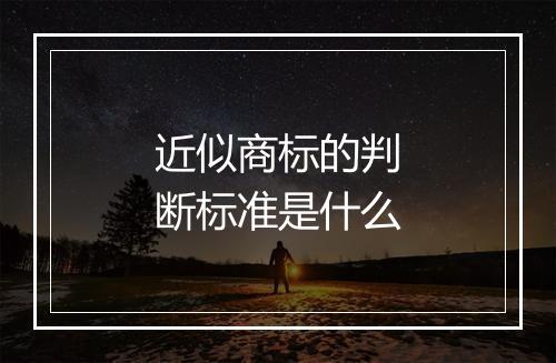 近似商标的判断标准是什么