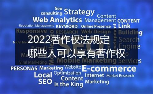 2022著作权法规定哪些人可以享有著作权