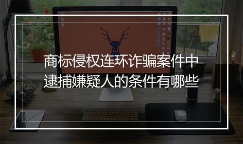 商标侵权连环诈骗案件中逮捕嫌疑人的条件有哪些