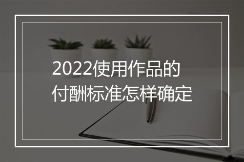 2022使用作品的付酬标准怎样确定