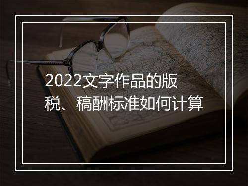2022文字作品的版税、稿酬标准如何计算