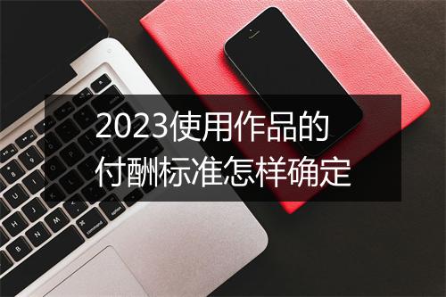2023使用作品的付酬标准怎样确定