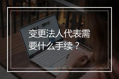 变更法人代表需要什么手续？