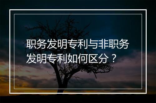 职务发明专利与非职务发明专利如何区分？