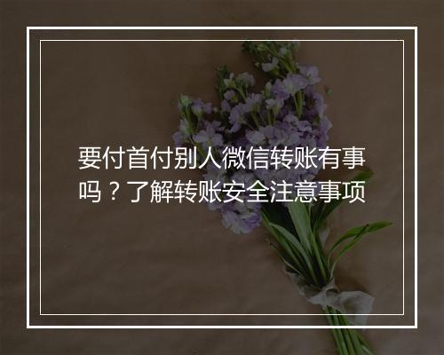 要付首付别人微信转账有事吗？了解转账安全注意事项