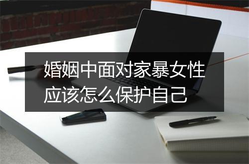 婚姻中面对家暴女性应该怎么保护自己