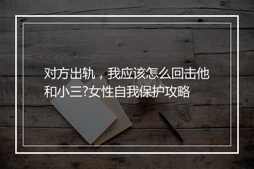 对方出轨，我应该怎么回击他和小三?女性自我保护攻略