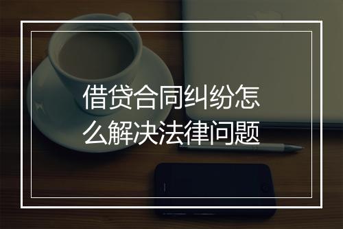 借贷合同纠纷怎么解决法律问题