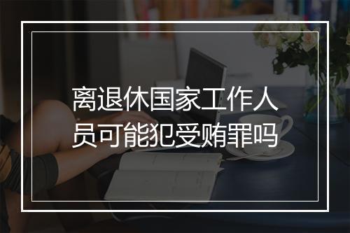 离退休国家工作人员可能犯受贿罪吗