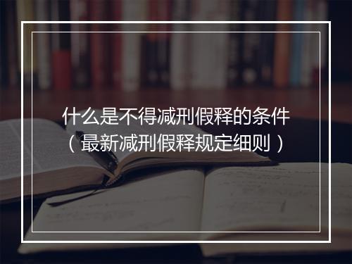 什么是不得减刑假释的条件（最新减刑假释规定细则）