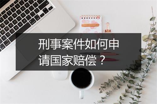 刑事案件如何申请国家赔偿？