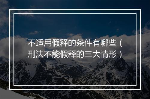 不适用假释的条件有哪些（刑法不能假释的三大情形）