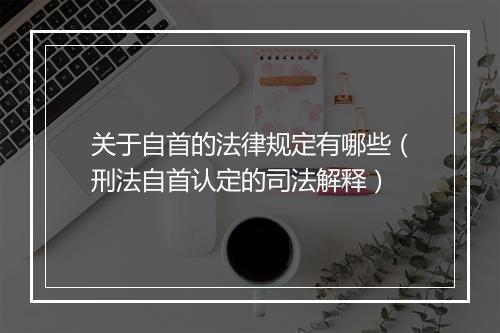 关于自首的法律规定有哪些（刑法自首认定的司法解释）