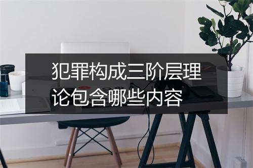 犯罪构成三阶层理论包含哪些内容
