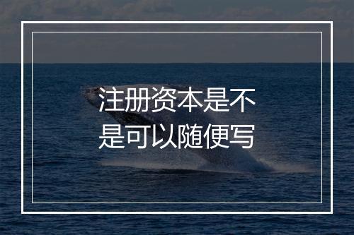 注册资本是不是可以随便写