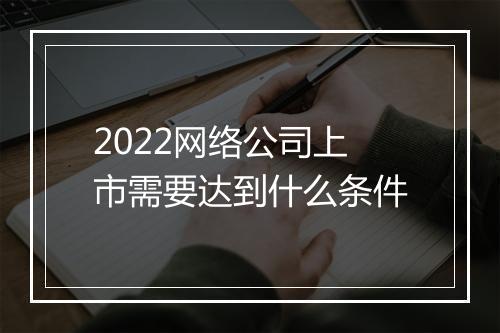 2022网络公司上市需要达到什么条件